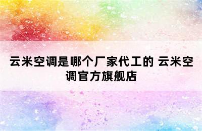 云米空调是哪个厂家代工的 云米空调官方旗舰店